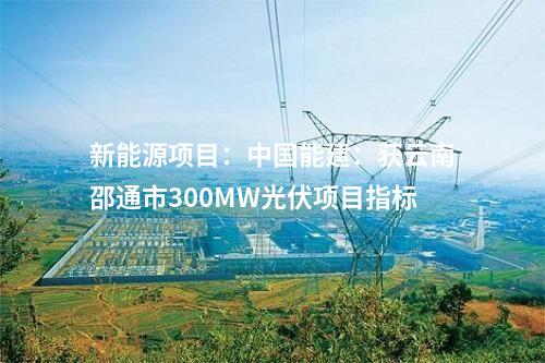 新能源项目：中国能建：获云南邵通市300MW光伏项目指标