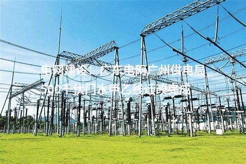 电网建设：广东电网广州供电局500千伏门水甲乙线迁改完成