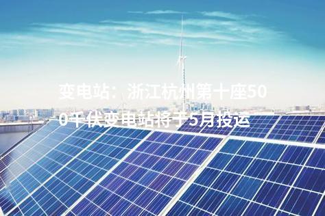 变电站：浙江杭州第十座500千伏变电站将于5月投运
