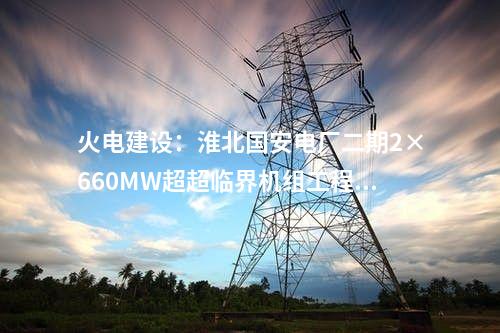 火电建设：淮北国安电厂二期2×660MW超超临界机组工程开工