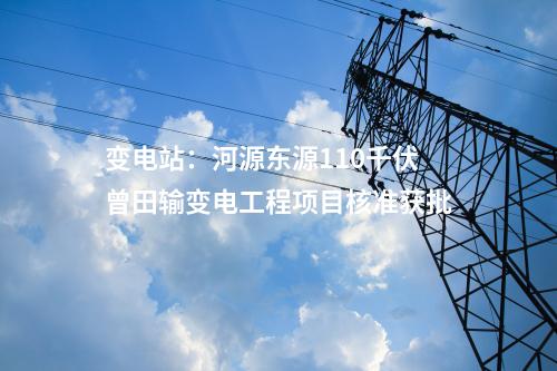 变电站：河源东源110千伏曾田输变电工程项目核准获批