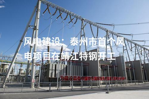 风电建设：泰州市首个风电项目在靖江特钢开工