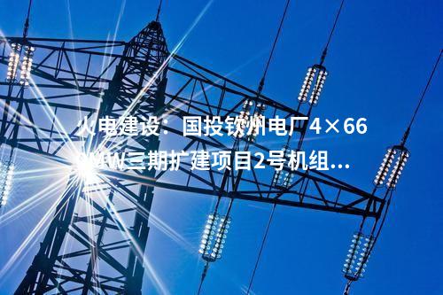 火电建设：国投钦州电厂4×660MW三期扩建项目2号机组通过168小时满负荷试运行
