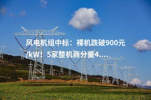 风电机组中标：裸机跌破900元/kW！5家整机商分羹4.2GW风电大单