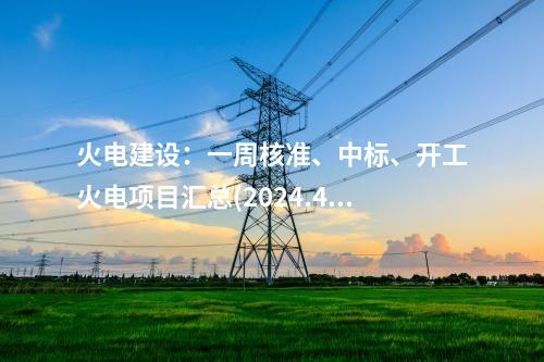 火电建设：一周核准、中标、开工火电项目汇总(2024.4.28-4.30)—北极星火力发电网