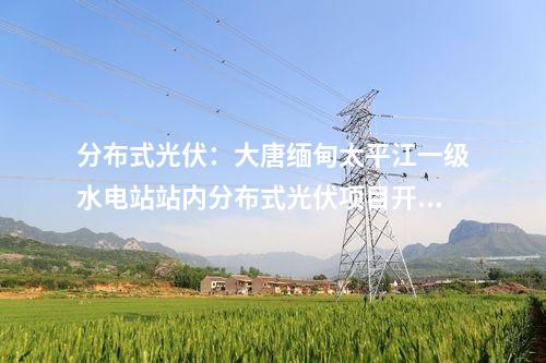 分布式光伏：大唐缅甸太平江一级水电站站内分布式光伏项目开工