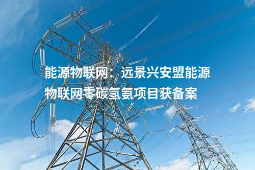 能源物联网：远景兴安盟能源物联网零碳氢氨项目获备案