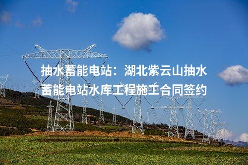 抽水蓄能电站：湖北紫云山抽水蓄能电站水库工程施工合同签约