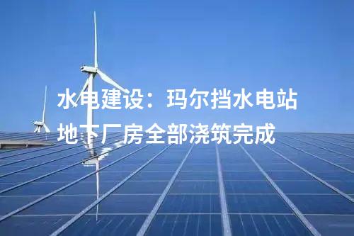 水电建设：玛尔挡水电站地下厂房全部浇筑完成