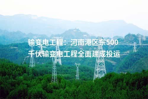 输变电工程：河南港区东500千伏输变电工程全面建成投运