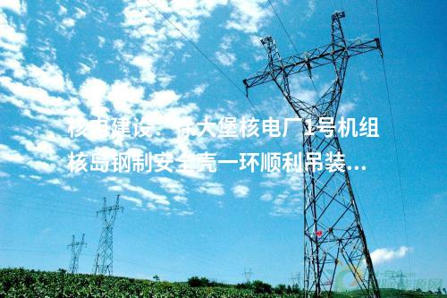 核电建设：徐大堡核电厂1号机组核岛钢制安全壳一环顺利吊装就位