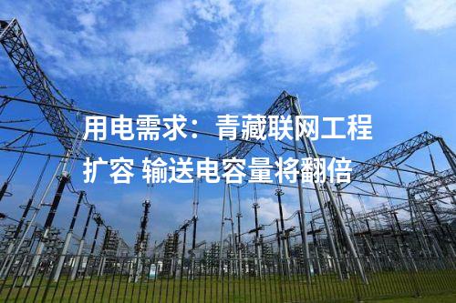 用电需求：青藏联网工程扩容 输送电容量将翻倍