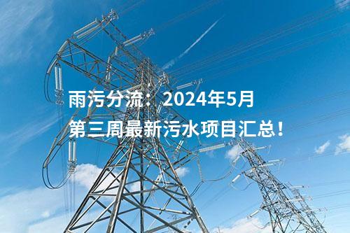 雨污分流：2024年5月第三周最新污水项目汇总！