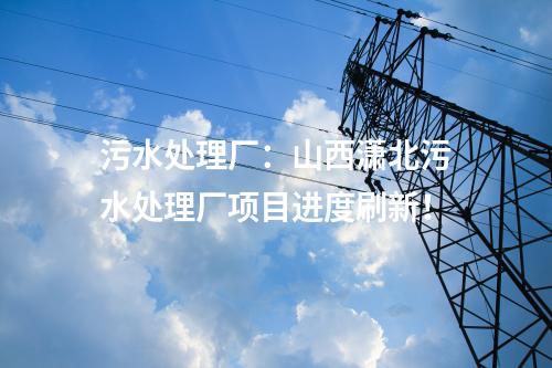 污水处理厂：山西潇北污水处理厂项目进度刷新！