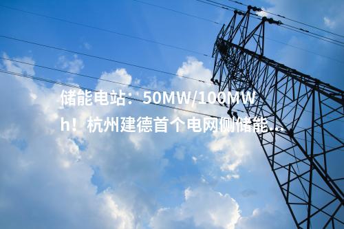 储能电站：50MW/100MWh！杭州建德首个电网侧储能电站一期项目成功并网