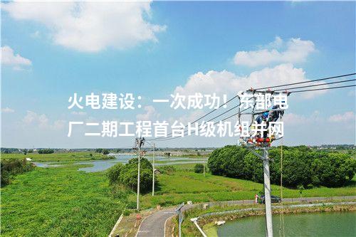 火电建设：一次成功！东部电厂二期工程首台H级机组并网
