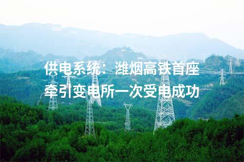 供电系统：潍烟高铁首座牵引变电所一次受电成功