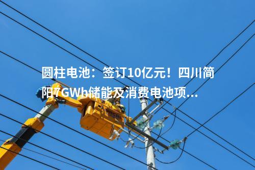 圆柱电池：签订10亿元！四川简阳7GWh储能及消费电池项目正式进入商业运营