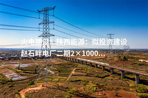 火电建设：陕西能源：拟投资建设赵石畔电厂二期2×1000MW燃煤发电机组项目