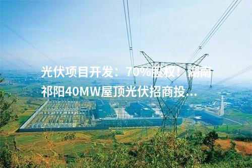 光伏项目开发：70%股权！湖南祁阳40MW屋顶光伏招商投资合伙人