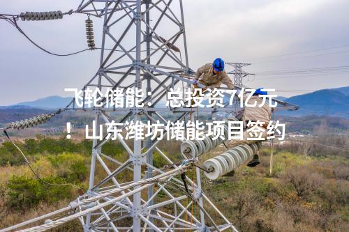 飞轮储能：总投资7亿元！山东潍坊储能项目签约