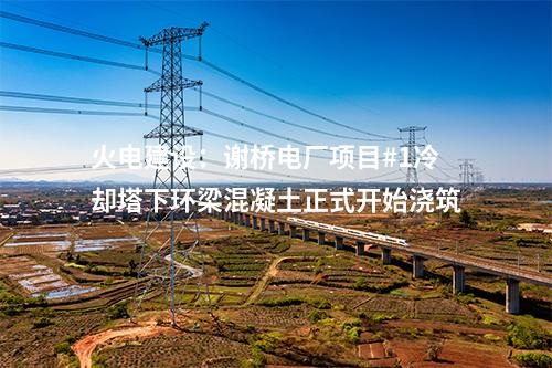 火电建设：谢桥电厂项目#1冷却塔下环梁混凝土正式开始浇筑