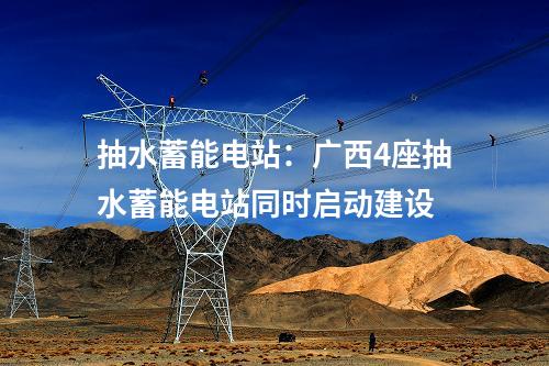 抽水蓄能电站：广西4座抽水蓄能电站同时启动建设