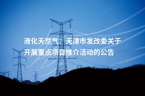 液化天然气：天津市发改委关于开展重点项目推介活动的公告