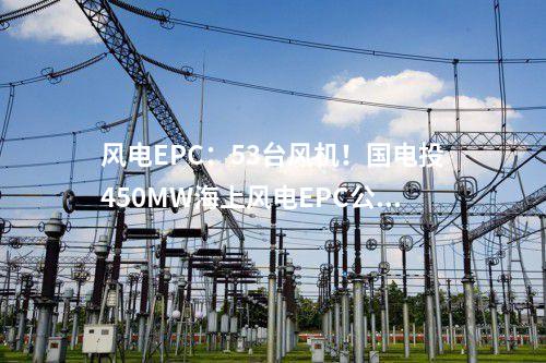 风电EPC：53台风机！国电投450MW海上风电EPC公示