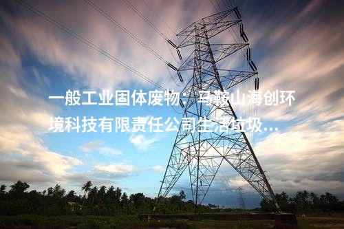 一般工业固体废物：马鞍山海创环境科技有限责任公司生活垃圾焚烧发电技改项目环境影响报告书批复