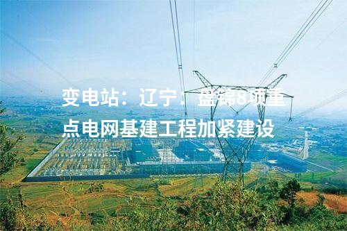 变电站：辽宁：盘锦8项重点电网基建工程加紧建设