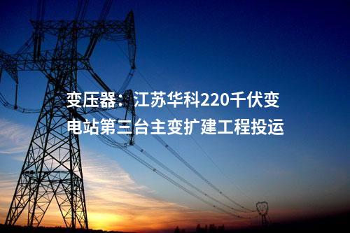 变压器：江苏华科220千伏变电站第三台主变扩建工程投运