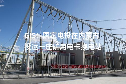 GIS：国家电投在内蒙古投运一座矿用电卡换电站
