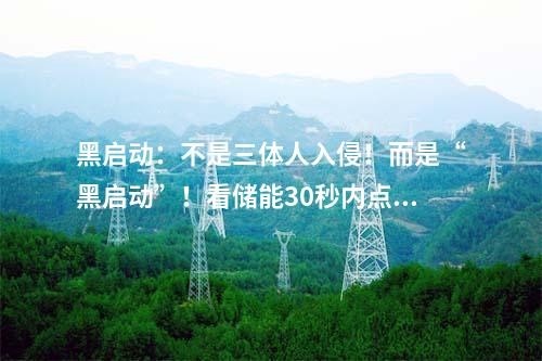黑启动：不是三体人入侵！而是“黑启动”！看储能30秒内点燃电网“火种”！