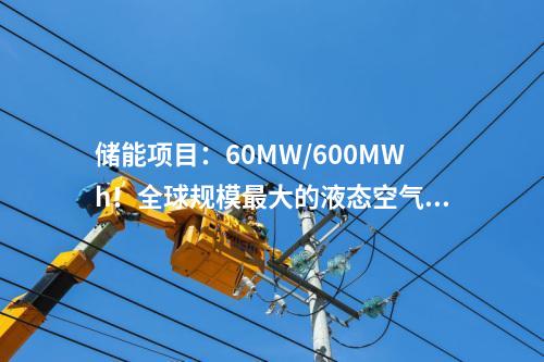 储能项目：60MW/600MWh！全球规模最大的液态空气储能示范项目预计年底投产