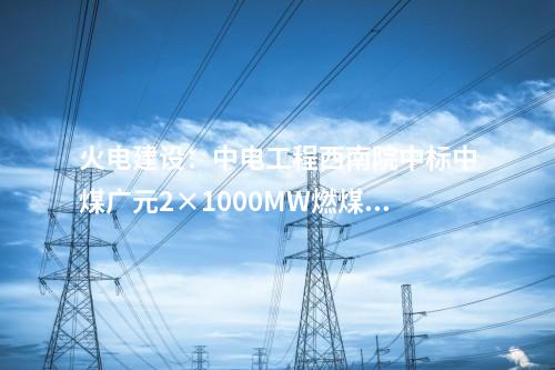 火电建设：中电工程西南院中标中煤广元2×1000MW燃煤发电项目EPC总承包