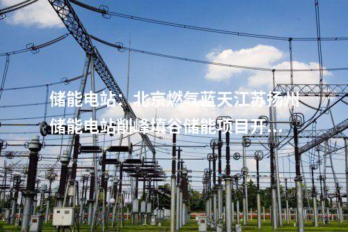 储能电站：北京燃气蓝天江苏扬州储能电站削峰填谷储能项目开工建设