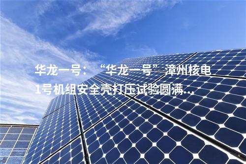 华龙一号：“华龙一号”漳州核电1号机组安全壳打压试验圆满成功