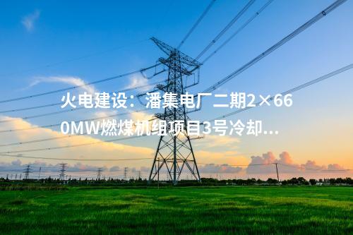 火电建设：潘集电厂二期2×660MW燃煤机组项目3号冷却塔顺利到顶