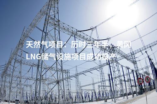 天然气项目：历时三年半，黄冈LNG储气设施项目成功投产