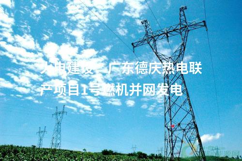 火电建设：广东德庆热电联产项目1号燃机并网发电