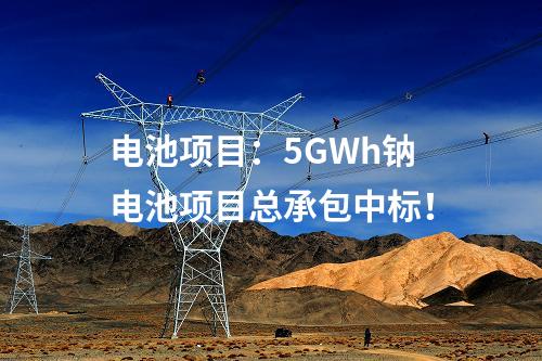 电池项目：5GWh钠电池项目总承包中标！