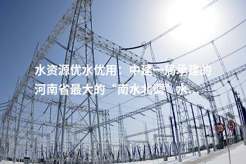 水资源优水优用：中建一局承建的河南省最大的“南水北调”水源水厂扩建工程迎来新进展！