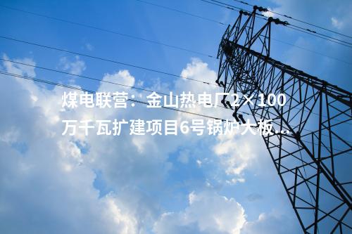 煤电联营：金山热电厂2×100万千瓦扩建项目6号锅炉大板梁吊装就位