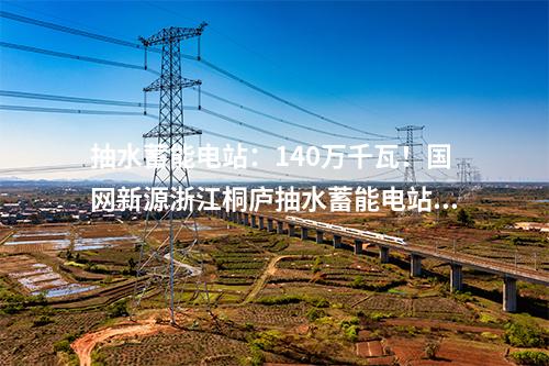 抽水蓄能电站：140万千瓦！国网新源浙江桐庐抽水蓄能电站开工建设