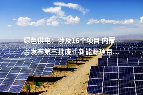 绿色供电：涉及16个项目 内蒙古发布第三批废止新能源项目清单！