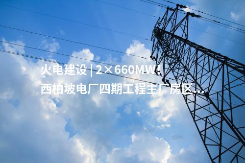 火电建设 | 2×660MW！西柏坡电厂四期工程EPC总承包项目中标结果公告