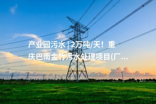 产业园污水 | 2万吨/天！重庆巴南金竹污水处理项目(厂区）正式开工建设！