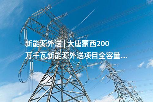 新能源外送 | 大唐蒙西200万千瓦新能源外送项目全容量并网