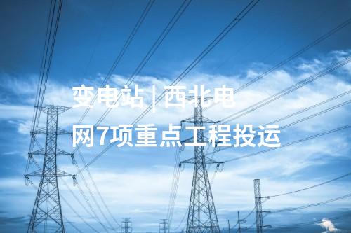 变电站 | 西北电网7项重点工程投运